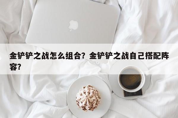 金铲铲之战怎么组合？金铲铲之战自己搭配阵容？-第1张图片-梵四游戏网