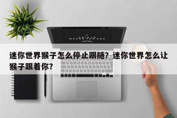 迷你世界猴子怎么停止跟随？迷你世界怎么让猴子跟着你？-第1张图片-梵四游戏网