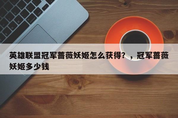 英雄联盟冠军蔷薇妖姬怎么获得？，冠军蔷薇妖姬多少钱-第3张图片-梵四游戏网