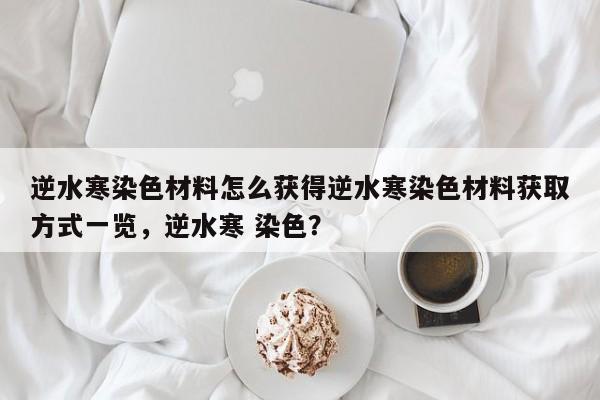 逆水寒染色材料怎么获得逆水寒染色材料获取方式一览，逆水寒 染色？-第3张图片-梵四游戏网