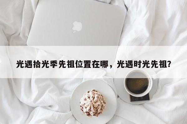 光遇拾光季先祖位置在哪，光遇时光先祖？-第1张图片-梵四游戏网