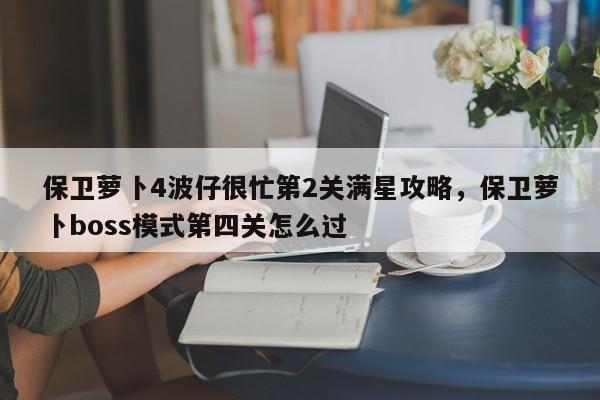 保卫萝卜4波仔很忙第2关满星攻略，保卫萝卜boss模式第四关怎么过-第1张图片-梵四游戏网