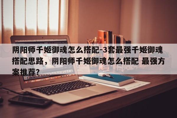 阴阳师千姬御魂怎么搭配-3套最强千姬御魂搭配思路，阴阳师千姬御魂怎么搭配 最强方案推荐？-第1张图片-梵四游戏网