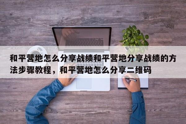 和平营地怎么分享战绩和平营地分享战绩的方法步骤教程，和平营地怎么分享二维码-第2张图片-梵四游戏网