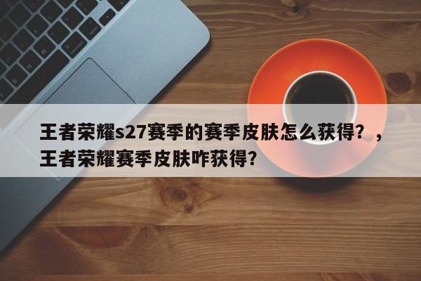 王者荣耀s27赛季的赛季皮肤怎么获得？，王者荣耀赛季皮肤咋获得？-第1张图片-梵四游戏网
