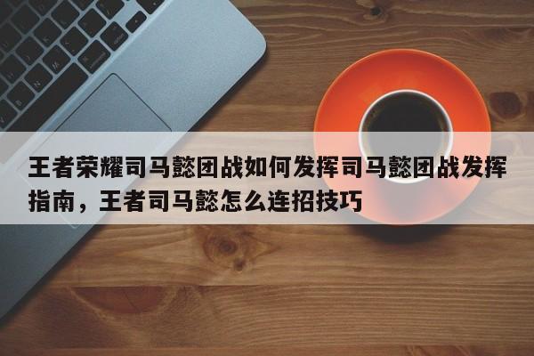 王者荣耀司马懿团战如何发挥司马懿团战发挥指南，王者司马懿怎么连招技巧-第2张图片-梵四游戏网