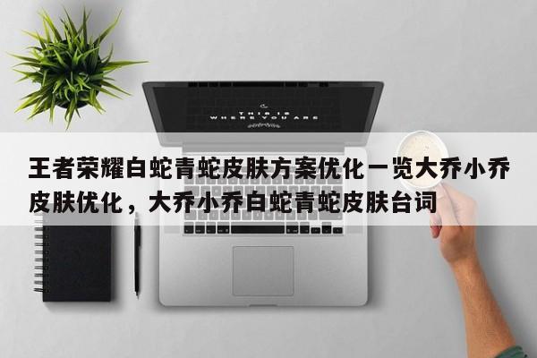 王者荣耀白蛇青蛇皮肤方案优化一览大乔小乔皮肤优化，大乔小乔白蛇青蛇皮肤台词-第3张图片-梵四游戏网