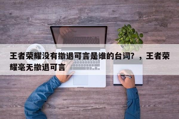 王者荣耀没有撤退可言是谁的台词？，王者荣耀毫无撤退可言-第1张图片-梵四游戏网