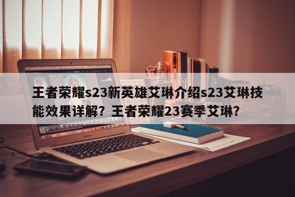 王者荣耀s23新英雄艾琳介绍s23艾琳技能效果详解？王者荣耀23赛季艾琳？-第1张图片-梵四游戏网
