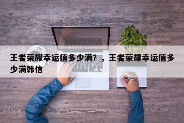 王者荣耀幸运值多少满？，王者荣耀幸运值多少满韩信-第2张图片-梵四游戏网