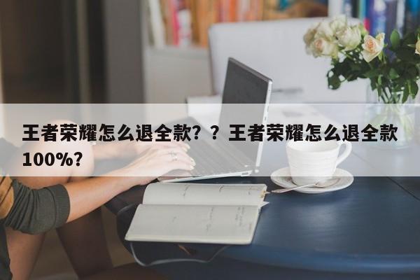 王者荣耀怎么退全款？？王者荣耀怎么退全款100%？-第3张图片-梵四游戏网