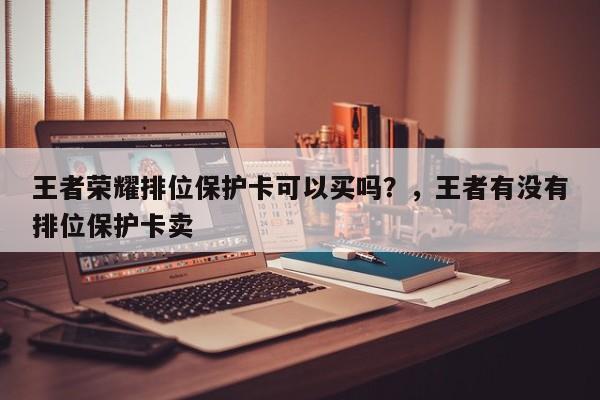 王者荣耀排位保护卡可以买吗？，王者有没有排位保护卡卖-第3张图片-梵四游戏网
