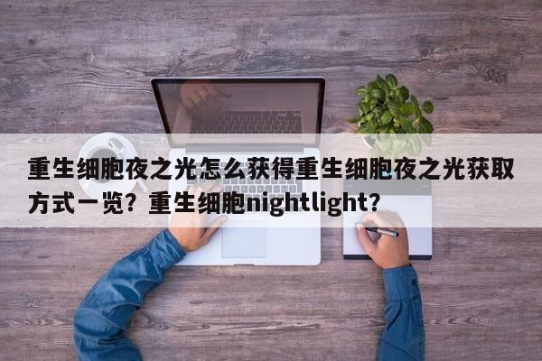 重生细胞夜之光怎么获得重生细胞夜之光获取方式一览？重生细胞nightlight？-第1张图片-梵四游戏网