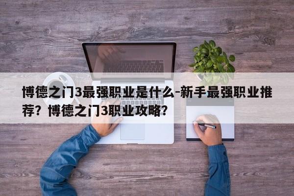 博德之门3最强职业是什么-新手最强职业推荐？博德之门3职业攻略？-第3张图片-梵四游戏网