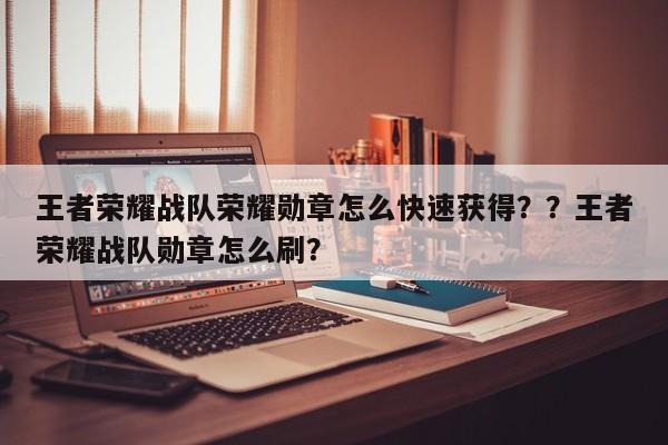 王者荣耀战队荣耀勋章怎么快速获得？？王者荣耀战队勋章怎么刷？-第3张图片-梵四游戏网