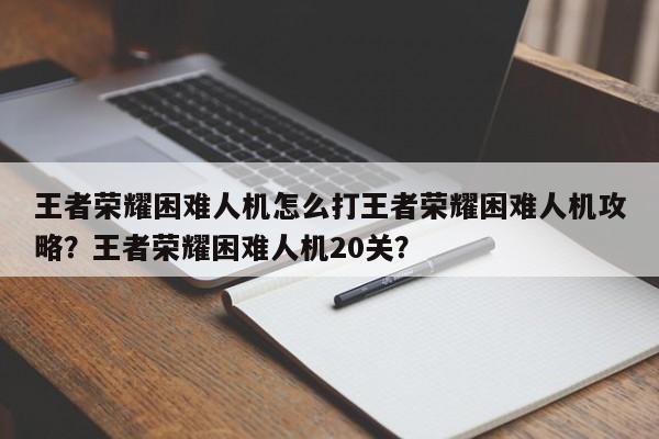 王者荣耀困难人机怎么打王者荣耀困难人机攻略？王者荣耀困难人机20关？-第3张图片-梵四游戏网