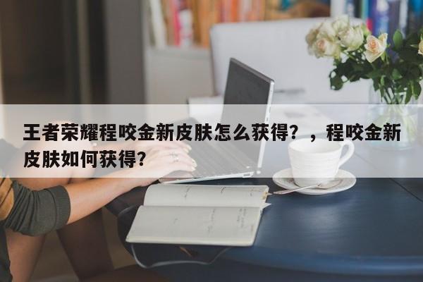 王者荣耀程咬金新皮肤怎么获得？，程咬金新皮肤如何获得？-第2张图片-梵四游戏网