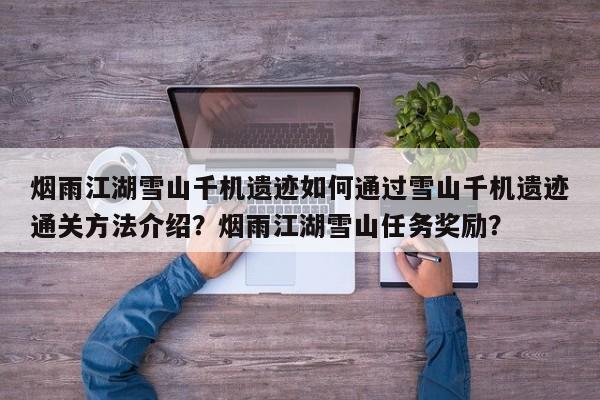 烟雨江湖雪山千机遗迹如何通过雪山千机遗迹通关方法介绍？烟雨江湖雪山任务奖励？-第1张图片-梵四游戏网