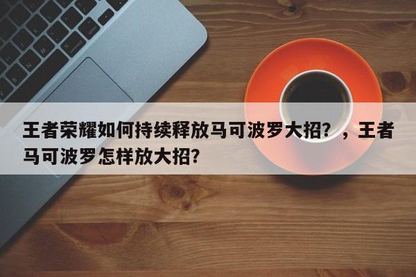 王者荣耀如何持续释放马可波罗大招？，王者马可波罗怎样放大招？-第1张图片-梵四游戏网