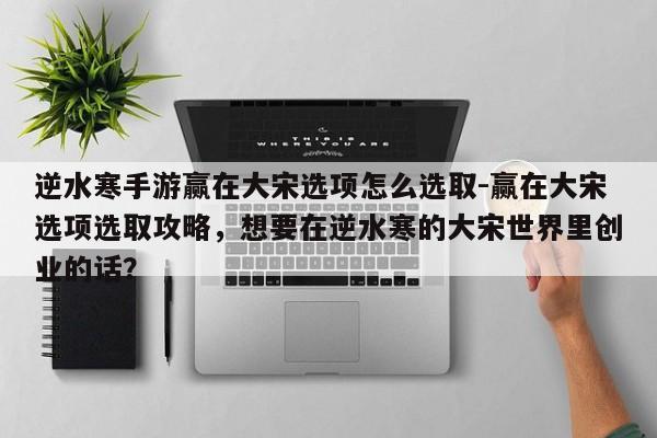 逆水寒手游赢在大宋选项怎么选取-赢在大宋选项选取攻略，想要在逆水寒的大宋世界里创业的话？-第2张图片-梵四游戏网
