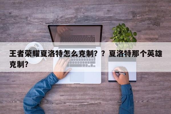 王者荣耀夏洛特怎么克制？？夏洛特那个英雄克制？-第3张图片-梵四游戏网