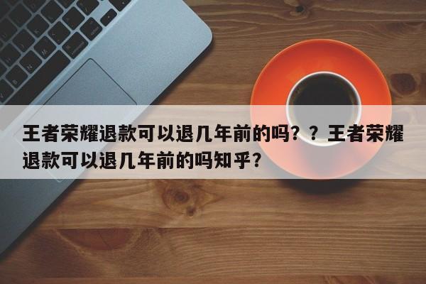 王者荣耀退款可以退几年前的吗？？王者荣耀退款可以退几年前的吗知乎？-第1张图片-梵四游戏网
