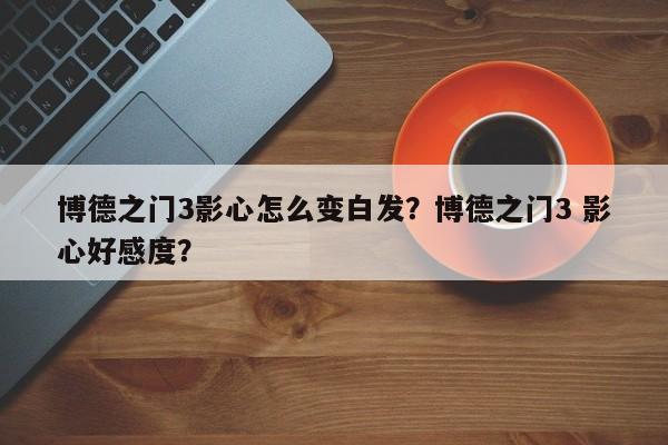 博德之门3影心怎么变白发？博德之门3 影心好感度？-第3张图片-梵四游戏网