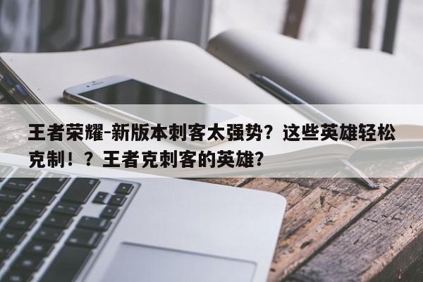 王者荣耀-新版本刺客太强势？这些英雄轻松克制！？王者克刺客的英雄？-第1张图片-梵四游戏网