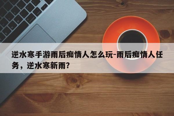 逆水寒手游雨后痴情人怎么玩-雨后痴情人任务，逆水寒新雨？-第1张图片-梵四游戏网