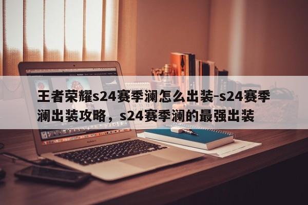 王者荣耀s24赛季澜怎么出装-s24赛季澜出装攻略，s24赛季澜的最强出装-第3张图片-梵四游戏网