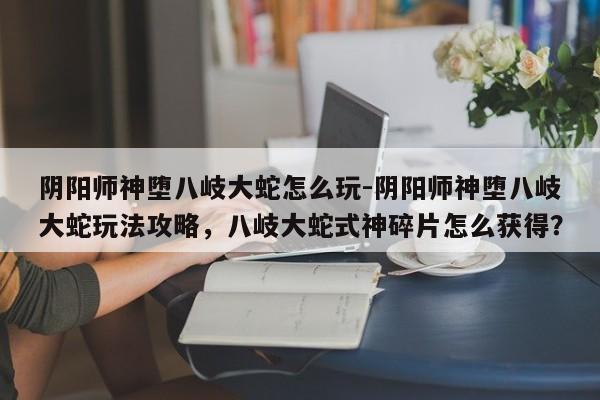阴阳师神堕八岐大蛇怎么玩-阴阳师神堕八岐大蛇玩法攻略，八岐大蛇式神碎片怎么获得？-第2张图片-梵四游戏网