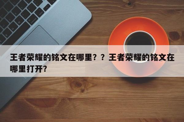 王者荣耀的铭文在哪里？？王者荣耀的铭文在哪里打开？-第3张图片-梵四游戏网