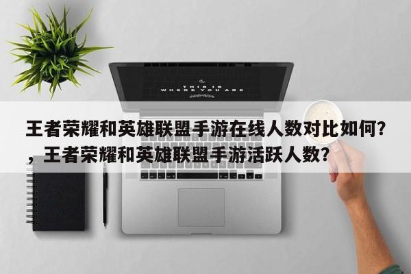 王者荣耀和英雄联盟手游在线人数对比如何？，王者荣耀和英雄联盟手游活跃人数？-第3张图片-梵四游戏网
