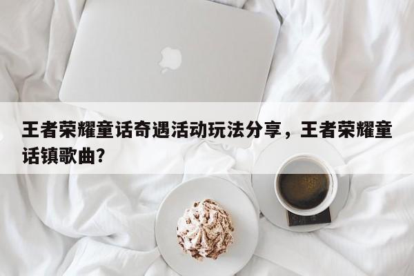 王者荣耀童话奇遇活动玩法分享，王者荣耀童话镇歌曲？-第1张图片-梵四游戏网