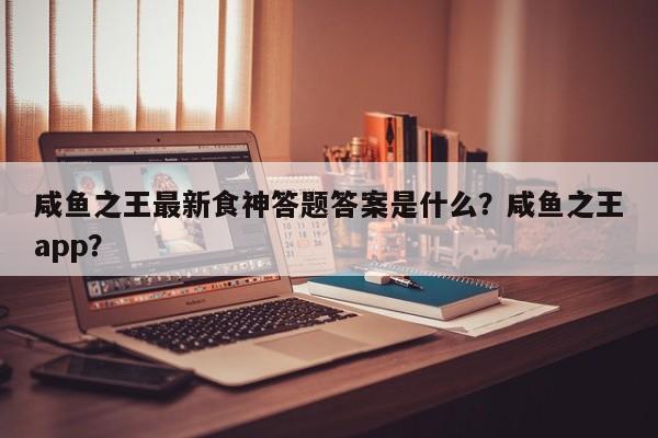 咸鱼之王最新食神答题答案是什么？咸鱼之王app？-第2张图片-梵四游戏网