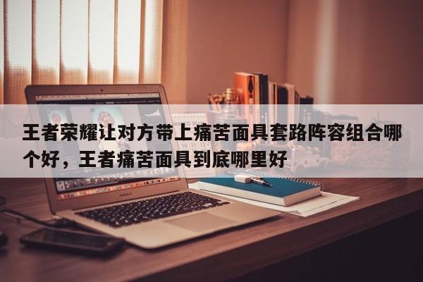 王者荣耀让对方带上痛苦面具套路阵容组合哪个好，王者痛苦面具到底哪里好-第2张图片-梵四游戏网