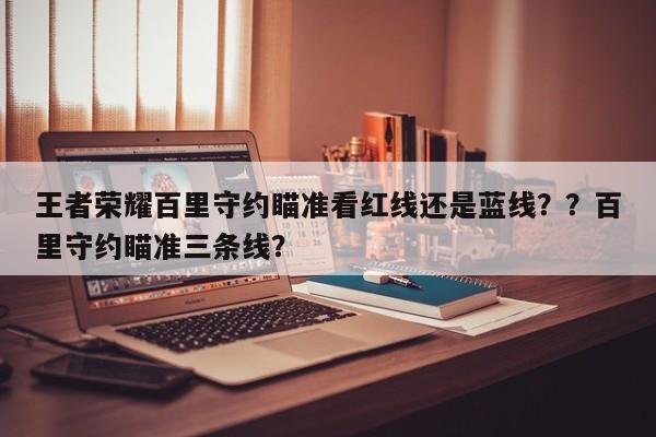 王者荣耀百里守约瞄准看红线还是蓝线？？百里守约瞄准三条线？-第1张图片-梵四游戏网