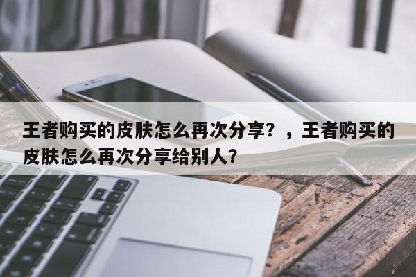 王者购买的皮肤怎么再次分享？，王者购买的皮肤怎么再次分享给别人？-第2张图片-梵四游戏网