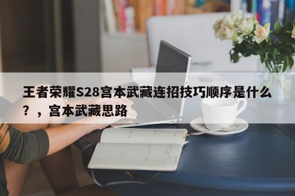 王者荣耀S28宫本武藏连招技巧顺序是什么？，宫本武藏思路-第2张图片-梵四游戏网