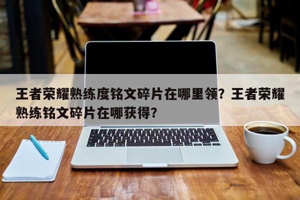王者荣耀熟练度铭文碎片在哪里领？王者荣耀熟练铭文碎片在哪获得？-第3张图片-梵四游戏网