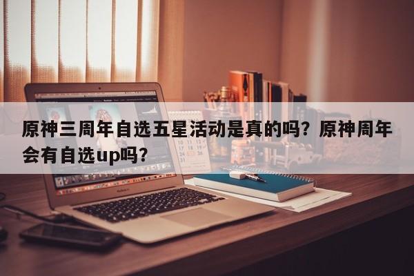 原神三周年自选五星活动是真的吗？原神周年会有自选up吗？-第2张图片-梵四游戏网