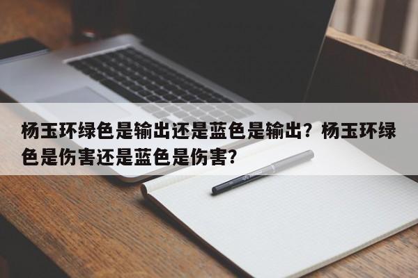 杨玉环绿色是输出还是蓝色是输出？杨玉环绿色是伤害还是蓝色是伤害？-第3张图片-梵四游戏网