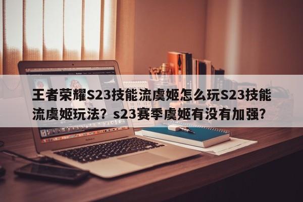 王者荣耀S23技能流虞姬怎么玩S23技能流虞姬玩法？s23赛季虞姬有没有加强？-第3张图片-梵四游戏网