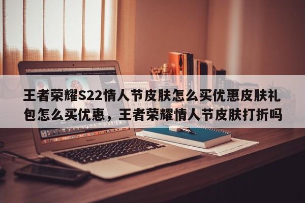 王者荣耀S22情人节皮肤怎么买优惠皮肤礼包怎么买优惠，王者荣耀情人节皮肤打折吗-第2张图片-梵四游戏网