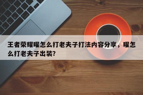 王者荣耀曜怎么打老夫子打法内容分享，曜怎么打老夫子出装？-第1张图片-梵四游戏网