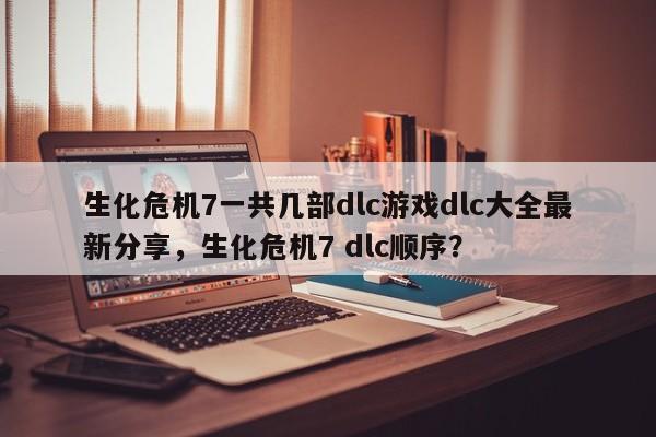 生化危机7一共几部dlc游戏dlc大全最新分享，生化危机7 dlc顺序？-第2张图片-梵四游戏网