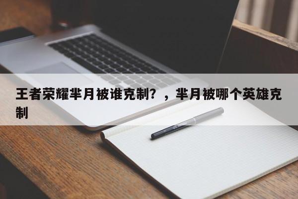 王者荣耀芈月被谁克制？，芈月被哪个英雄克制-第1张图片-梵四游戏网