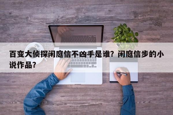 百变大侦探闲庭信不凶手是谁？闲庭信步的小说作品？-第3张图片-梵四游戏网