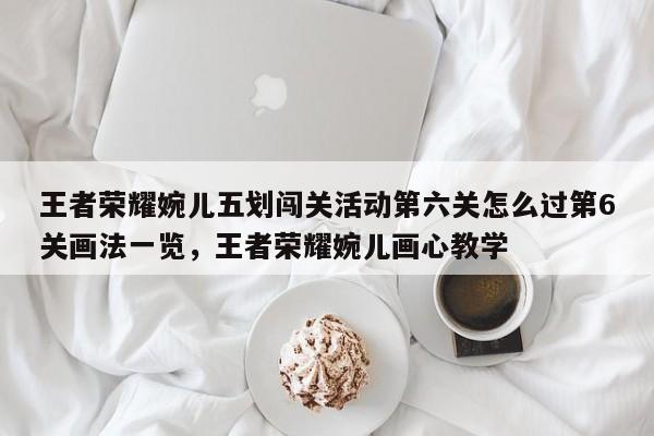 王者荣耀婉儿五划闯关活动第六关怎么过第6关画法一览，王者荣耀婉儿画心教学-第1张图片-梵四游戏网