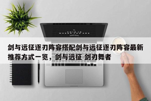 剑与远征逐刃阵容搭配剑与远征逐刃阵容最新推荐方式一览，剑与远征 剑刃舞者-第2张图片-梵四游戏网